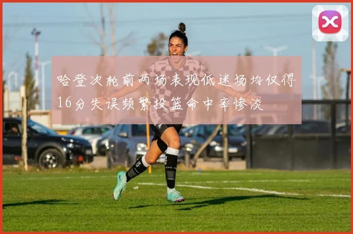 哈登次轮前两场表现低迷场均仅得16分失误频繁投篮命中率惨淡