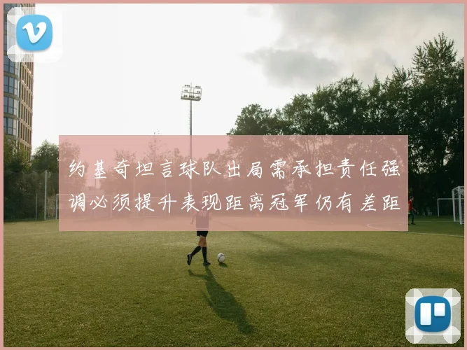 约基奇坦言球队出局需承担责任强调必须提升表现距离冠军仍有差距