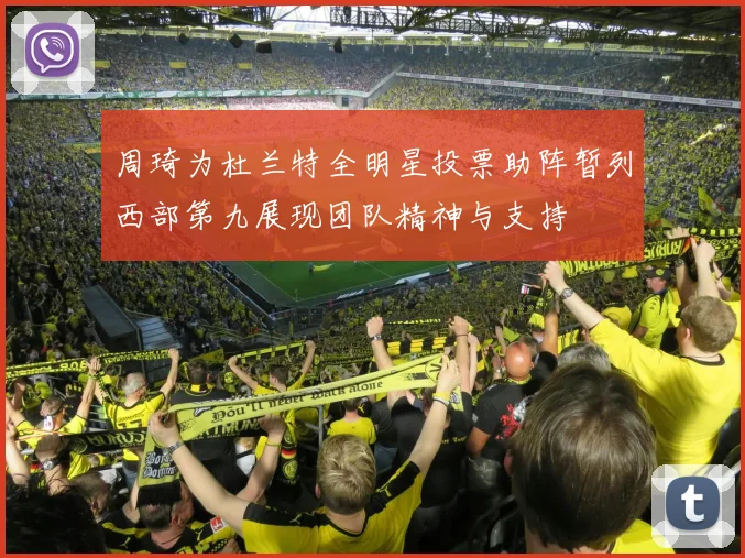 周琦为杜兰特全明星投票助阵暂列西部第九展现团队精神与支持