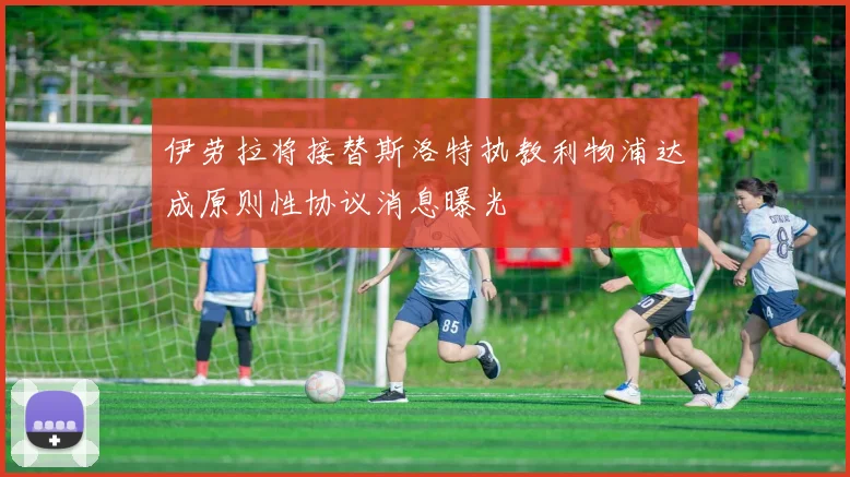 伊劳拉将接替斯洛特执教利物浦达成原则性协议消息曝光
