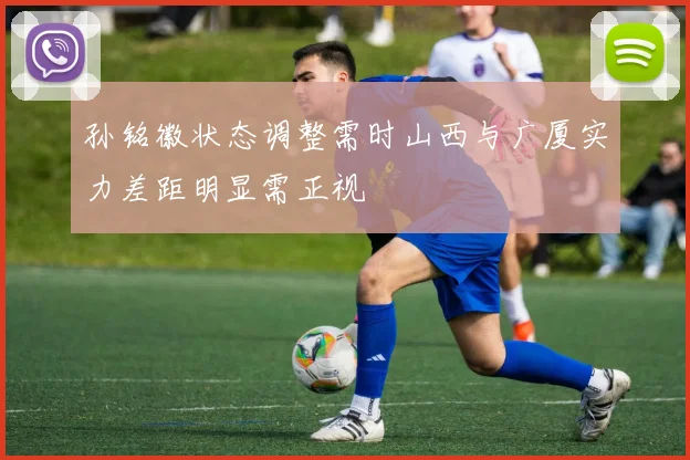 孙铭徽状态调整需时山西与广厦实力差距明显需正视