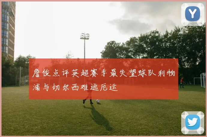 詹俊点评英超赛季最失望球队利物浦与切尔西难逃厄运