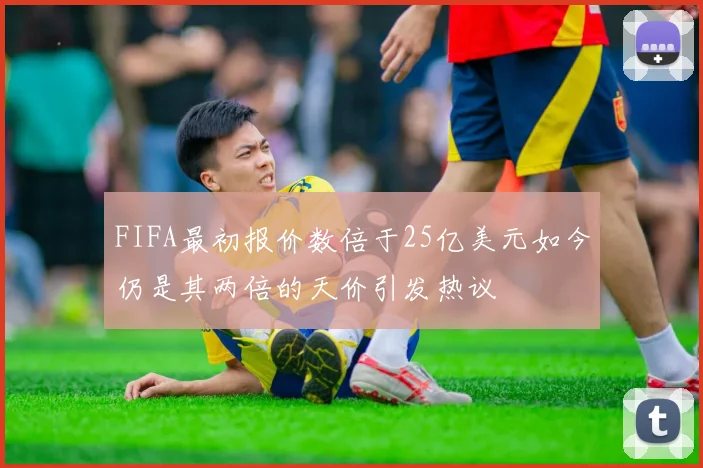 FIFA最初报价数倍于25亿美元如今仍是其两倍的天价引发热议