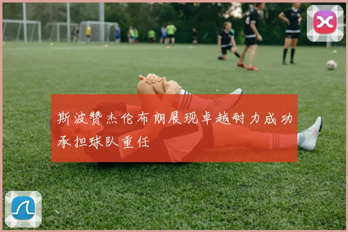 斯波赞杰伦布朗展现卓越耐力成功承担球队重任