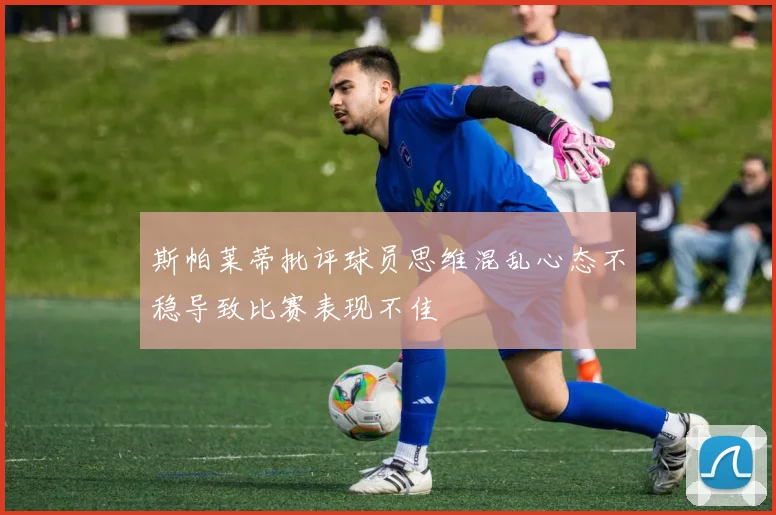 斯帕莱蒂批评球员思维混乱心态不稳导致比赛表现不佳