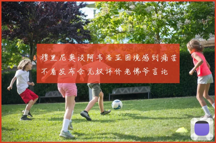 穆里尼奥谈阿韦洛亚困境感到痛苦不看发布会无权评价老佛爷言论