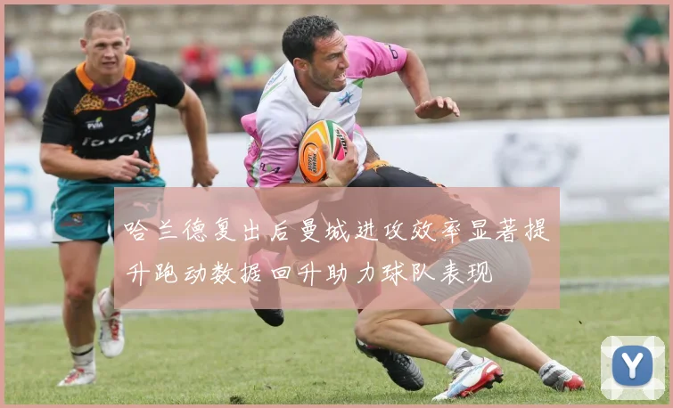 哈兰德复出后曼城进攻效率显著提升跑动数据回升助力球队表现