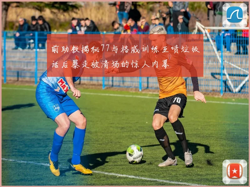 前助教揭秘77与格威训练互喷垃圾话后暴走被清场的惊人内幕
