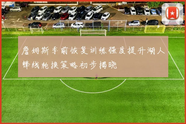 詹姆斯季前恢复训练强度提升湖人锋线轮换策略初步揭晓